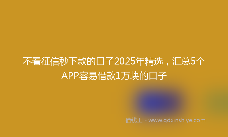 不看征信秒下款的口子2025年精选，汇总5个APP容易借款1万块的口子