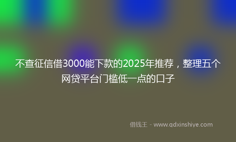 不查征信借3000能下款的2025年推荐，整理五个网贷平台门槛低一点的口子