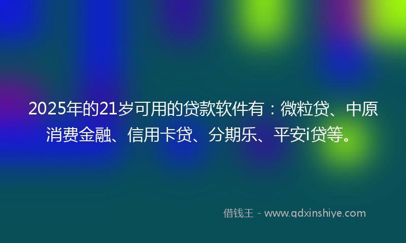 2025年的21岁可用的贷款软件有：微粒贷、中原消费金融、信用卡贷、分期乐、平安i贷等。