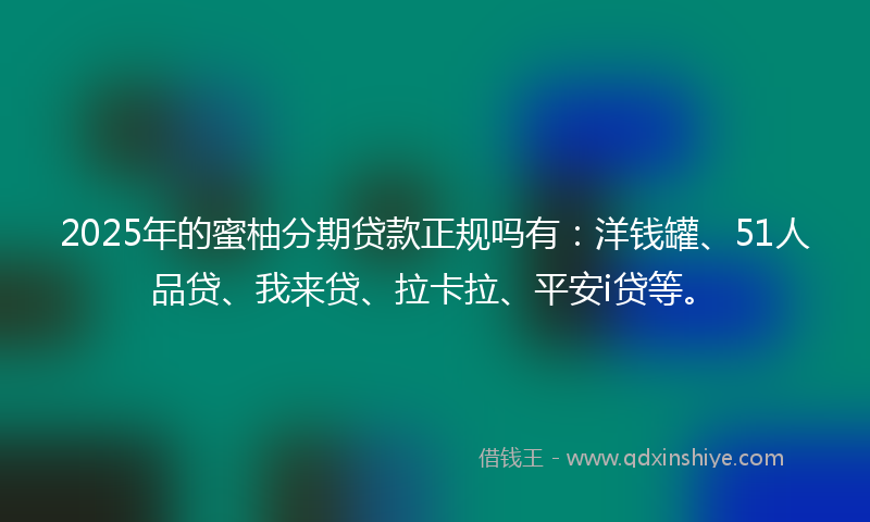 2025年的蜜柚分期贷款正规吗有：洋钱罐、51人品贷、我来贷、拉卡拉、平安i贷等。