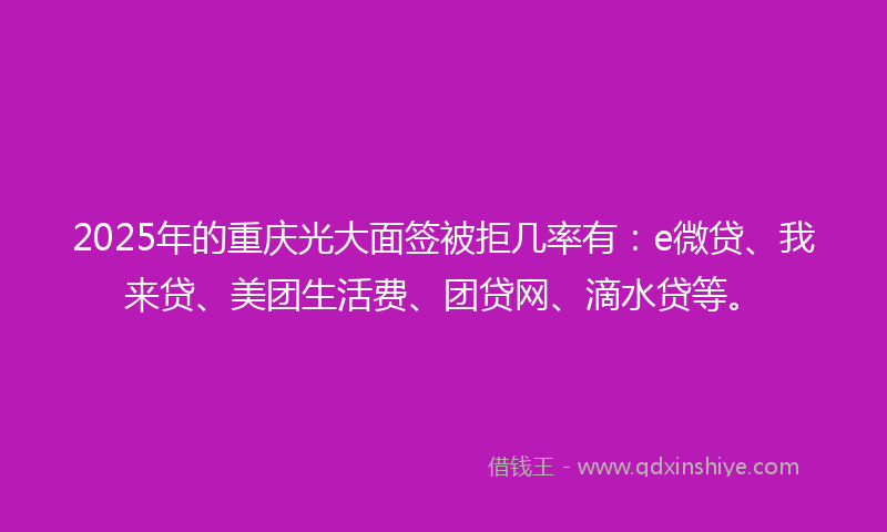 2025年的重庆光大面签被拒几率有：e微贷、我来贷、美团生活费、团贷网、滴水贷等。