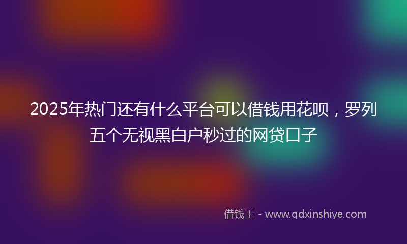 2025年热门还有什么平台可以借钱用花呗，罗列五个无视黑白户秒过的网贷口子