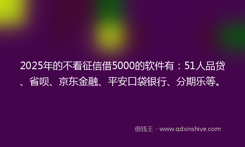 2025年的不看征信借5000的软件有:51人品贷、省呗、京东金融、平安口袋银行、分期乐等。