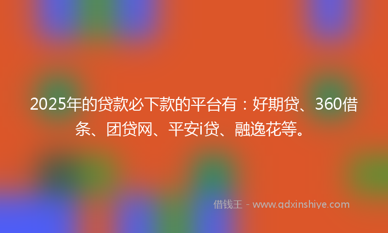 2025年的贷款必下款的平台有：好期贷、360借条、团贷网、平安i贷、融逸花等。