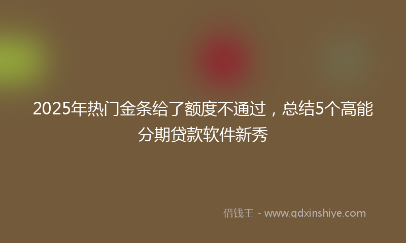 2025年热门金条给了额度不通过，总结5个高能分期贷款软件新秀