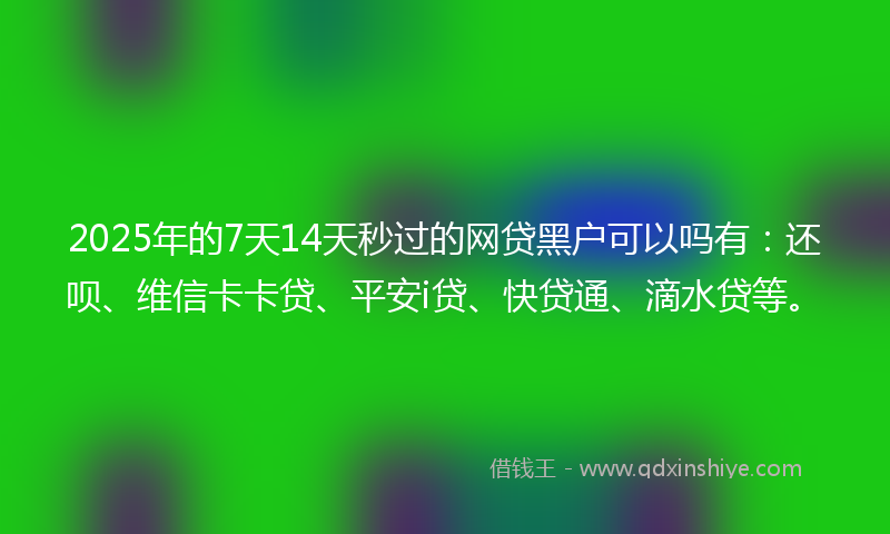 2025年的7天14天秒过的网贷黑户可以吗有:还呗、维信卡卡贷、平安i贷、快贷通、滴水贷等。