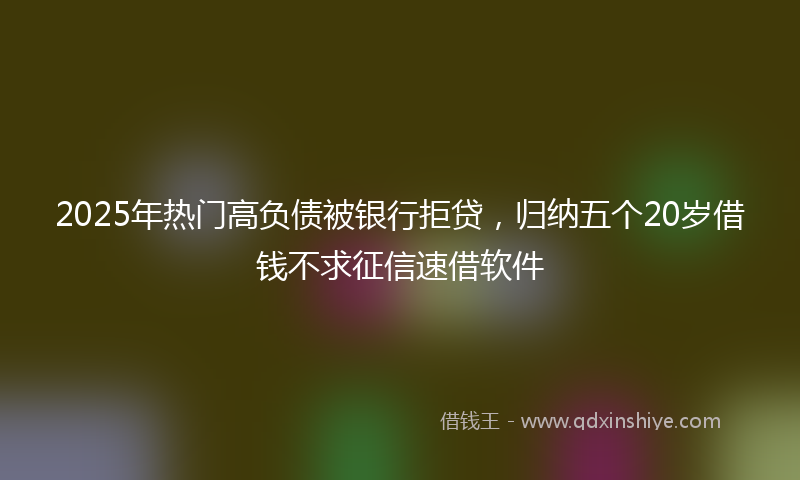 2025年热门高负债被银行拒贷，归纳五个20岁借钱不求征信速借软件