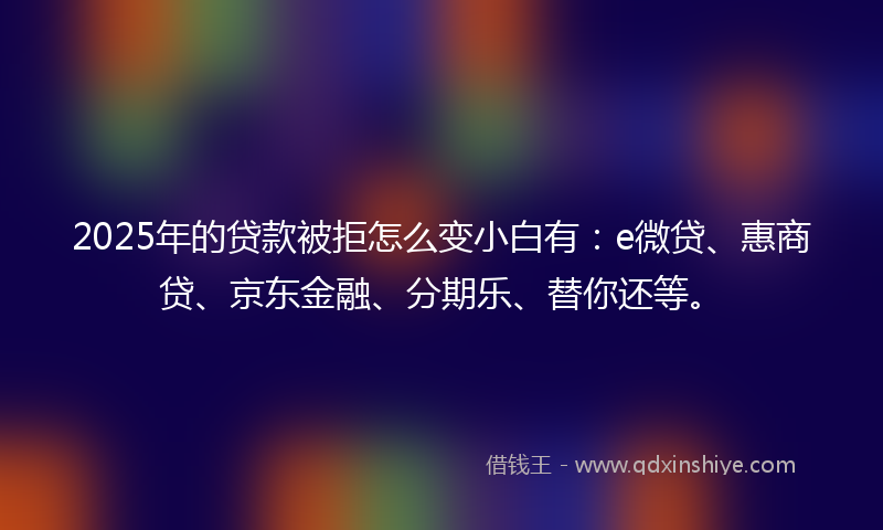 2025年的贷款被拒怎么变小白有：e微贷、惠商贷、京东金融、分期乐、替你还等。