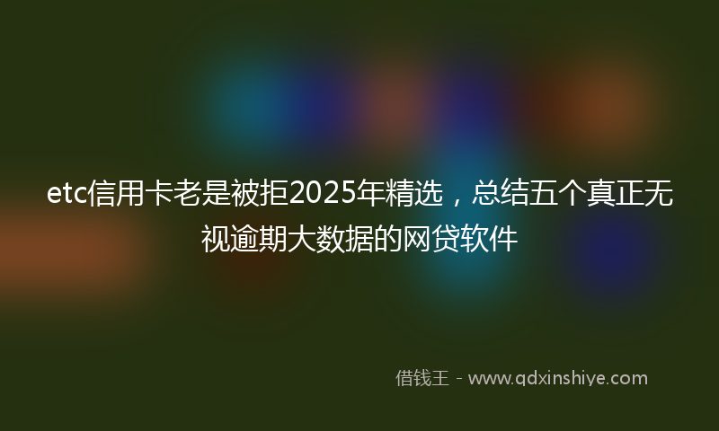 etc信用卡老是被拒2025年精选，总结五个真正无视逾期大数据的网贷软件