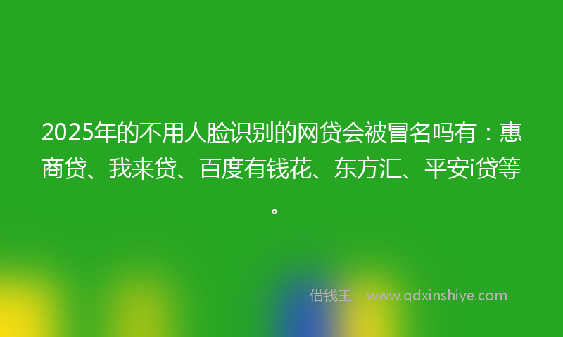 2025年的不用人脸识别的网贷会被冒名吗有：惠商贷、我来贷、百度有钱花、东方汇、平安i贷等。