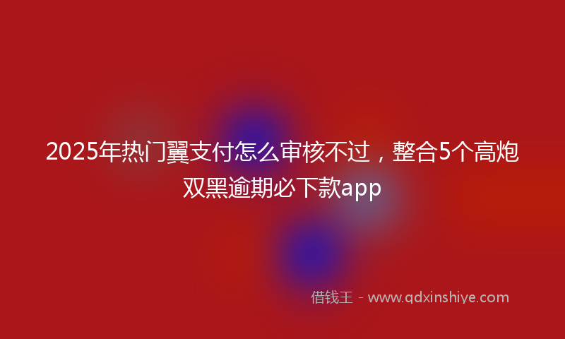 2025年热门翼支付怎么审核不过，整合5个高炮双黑逾期必下款app