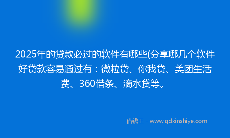 2025年的贷款必过的软件有哪些(分享哪几个软件好贷款容易通过有：微粒贷、你我贷、美团生活费、360借条、滴水贷等。