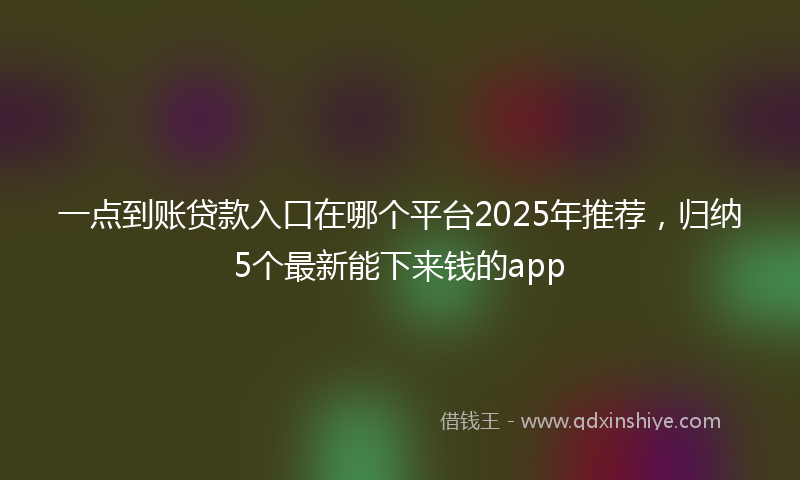 一点到账贷款入口在哪个平台2025年推荐，归纳5个最新能下来钱的app