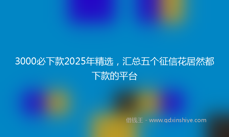 3000必下款2025年精选，汇总五个征信花居然都下款的平台