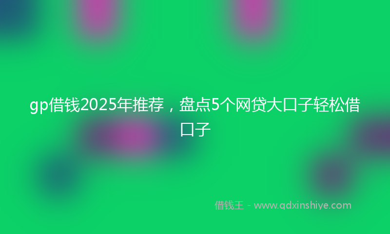 gp借钱2025年推荐，盘点5个网贷大口子轻松借口子