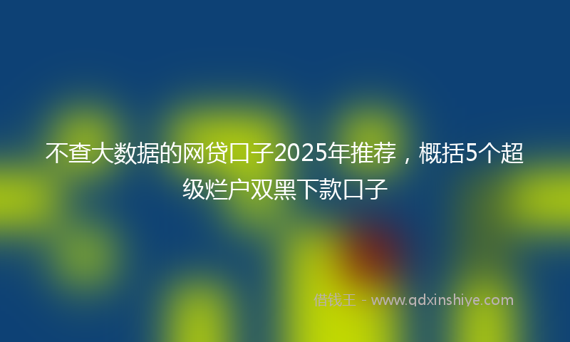 不查大数据的网贷口子2025年推荐，概括5个超级烂户双黑下款口子