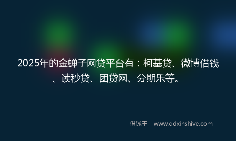 2025年的金蝉子网贷平台有：柯基贷、微博借钱、读秒贷、团贷网、分期乐等。