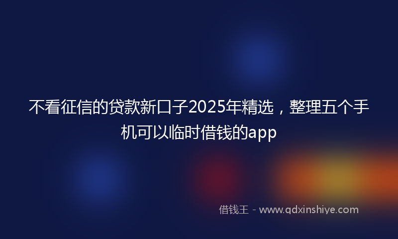 不看征信的贷款新口子2025年精选，整理五个手机可以临时借钱的app