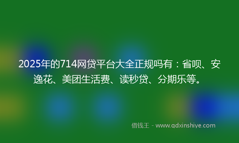 2025年的714网贷平台大全正规吗有:省呗、安逸花、美团生活费、读秒贷、分期乐等。