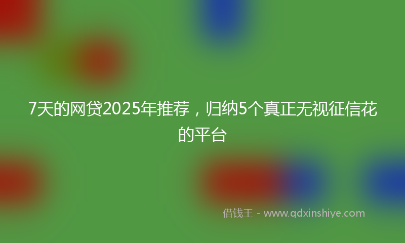 7天的网贷2025年推荐,归纳5个真正无视征信花的平台