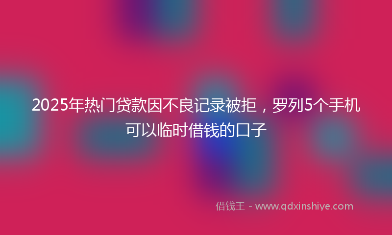 2025年热门贷款因不良记录被拒，罗列5个手机可以临时借钱的口子