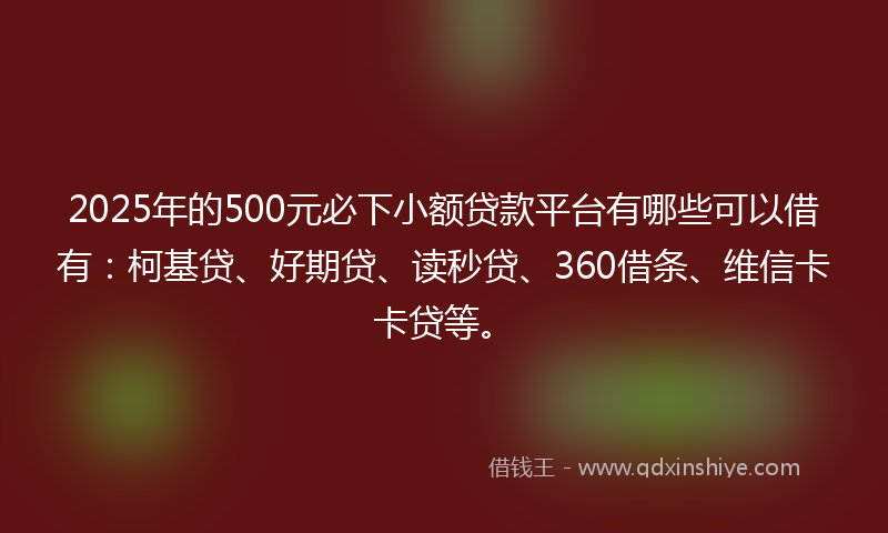 2025年的500元必下小额贷款平台有哪些可以借有：柯基贷、好期贷、读秒贷、360借条、维信卡卡贷等。