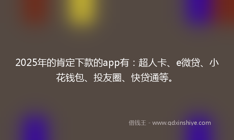 2025年的肯定下款的app有：超人卡、e微贷、小花钱包、投友圈、快贷通等。