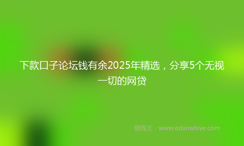 下款口子论坛钱有余2025年精选，分享5个无视一切的网贷