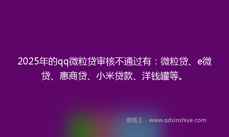 2025年的qq微粒贷审核不通过有：微粒贷、e微贷、惠商贷、小米贷款、洋钱罐等。