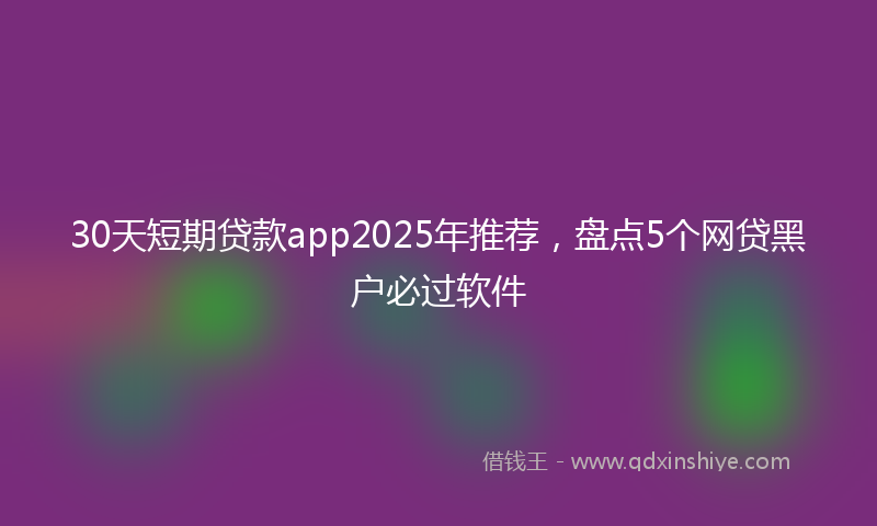 30天短期贷款app2025年推荐，盘点5个网贷黑户必过软件