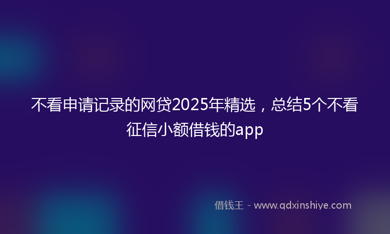 不看申请记录的网贷2025年精选，总结5个不看征信小额借钱的app