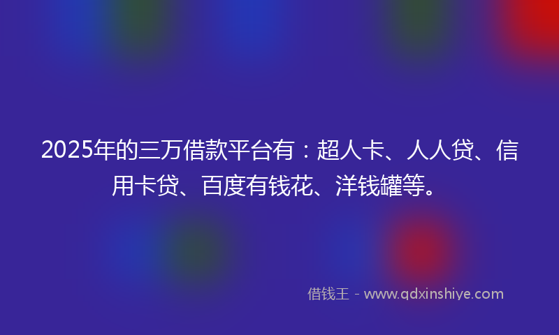 2025年的三万借款平台有：超人卡、人人贷、信用卡贷、百度有钱花、洋钱罐等。