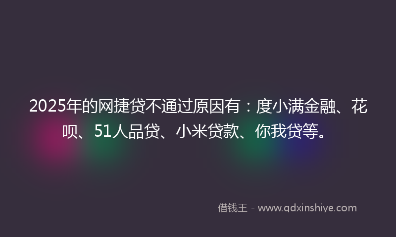 2025年的网捷贷不通过原因有:度小满金融、花呗、51人品贷、小米贷款、你我贷等。