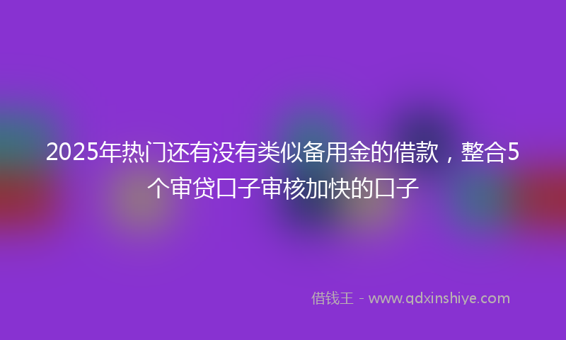 2025年热门还有没有类似备用金的借款，整合5个审贷口子审核加快的口子