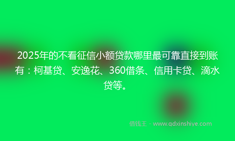 2025年的不看征信小额贷款哪里最可靠直接到账有：柯基贷、安逸花、360借条、信用卡贷、滴水贷等。
