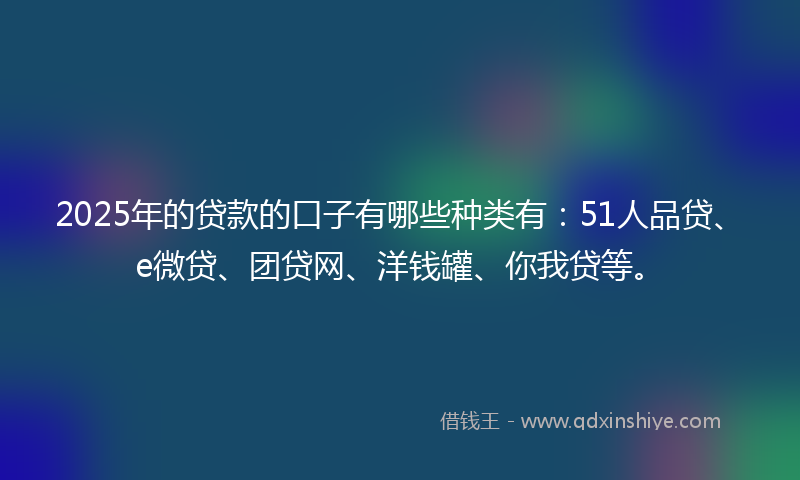 2025年的贷款的口子有哪些种类有：51人品贷、e微贷、团贷网、洋钱罐、你我贷等。