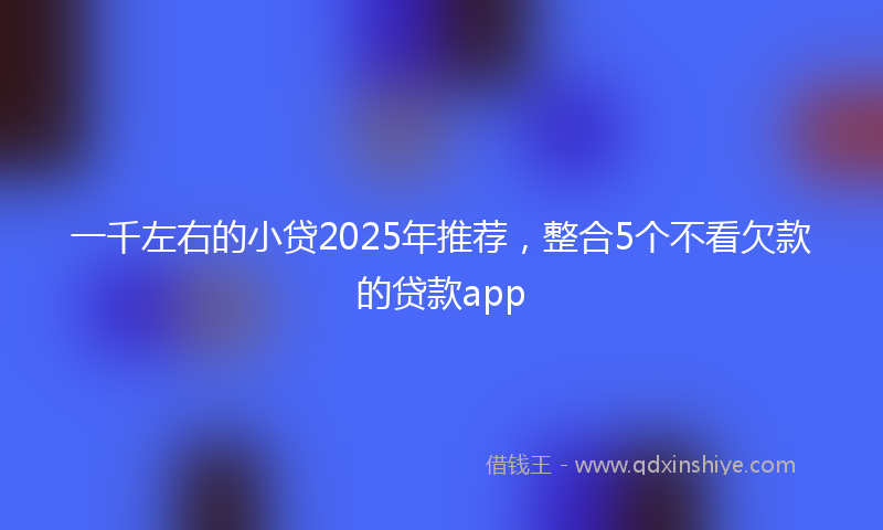 一千左右的小贷2025年推荐,整合5个不看欠款的贷款app