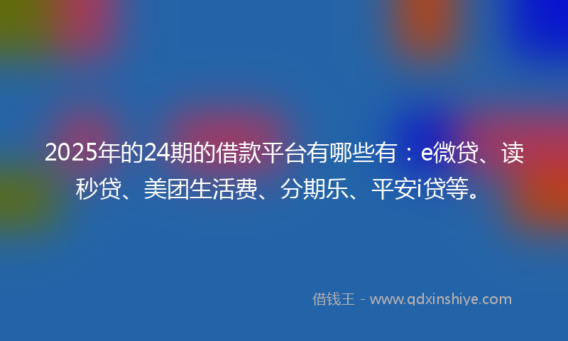2025年的24期的借款平台有哪些有：e微贷、读秒贷、美团生活费、分期乐、平安i贷等。