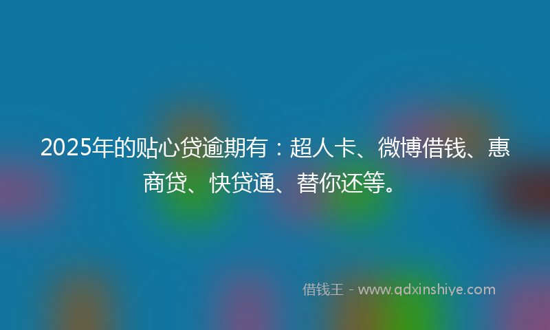 2025年的贴心贷逾期有：超人卡、微博借钱、惠商贷、快贷通、替你还等。
