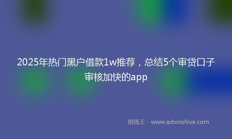 2025年热门黑户借款1w推荐，总结5个审贷口子审核加快的app