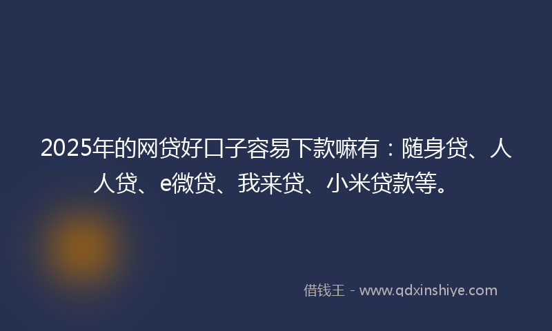 2025年的网贷好口子容易下款嘛有：随身贷、人人贷、e微贷、我来贷、小米贷款等。