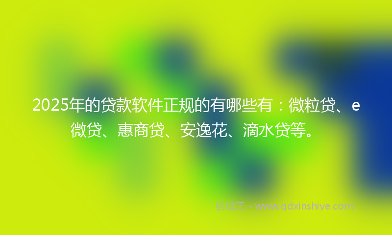 2025年的贷款软件正规的有哪些有：微粒贷、e微贷、惠商贷、安逸花、滴水贷等。