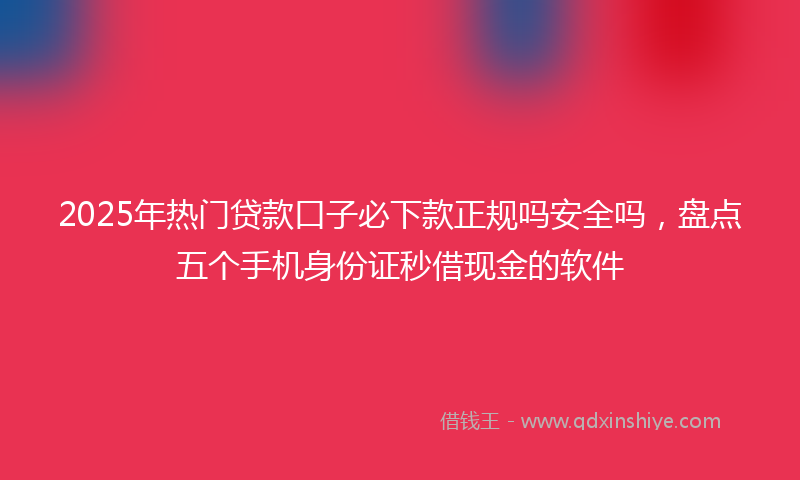 2025年热门贷款口子必下款正规吗安全吗，盘点五个手机身份证秒借现金的软件