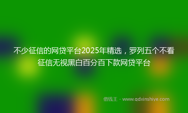不少征信的网贷平台2025年精选，罗列五个不看征信无视黑白百分百下款网贷平台