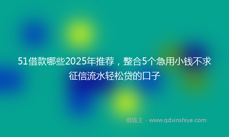 51借款哪些2025年推荐，整合5个急用小钱不求征信流水轻松贷的口子