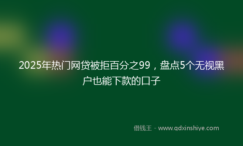 2025年热门网贷被拒百分之99，盘点5个无视黑户也能下款的口子