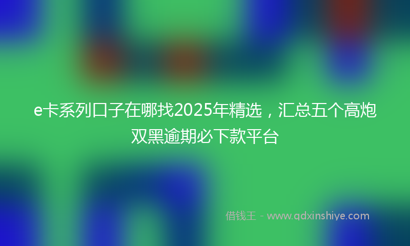 e卡系列口子在哪找2025年精选，汇总五个高炮双黑逾期必下款平台