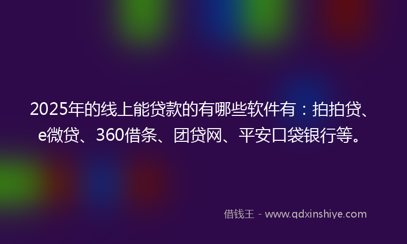2025年的线上能贷款的有哪些软件有：拍拍贷、e微贷、360借条、团贷网、平安口袋银行等。