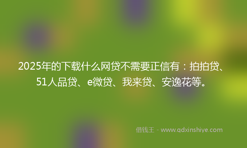 2025年的下载什么网贷不需要正信有：拍拍贷、51人品贷、e微贷、我来贷、安逸花等。