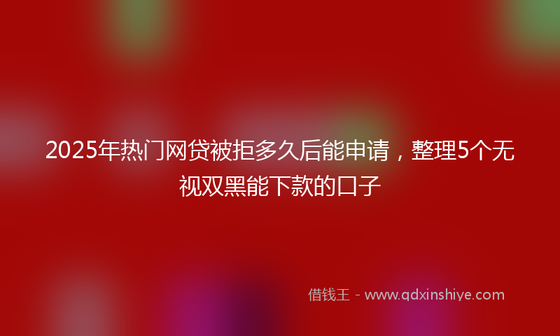 2025年热门网贷被拒多久后能申请，整理5个无视双黑能下款的口子